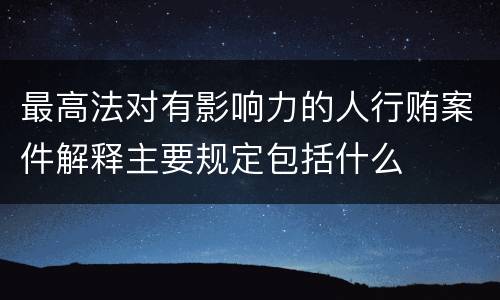 最高法对有影响力的人行贿案件解释主要规定包括什么