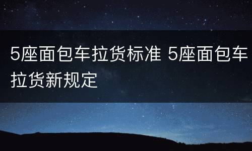 5座面包车拉货标准 5座面包车拉货新规定