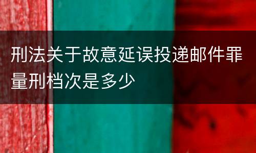 刑法关于故意延误投递邮件罪量刑档次是多少