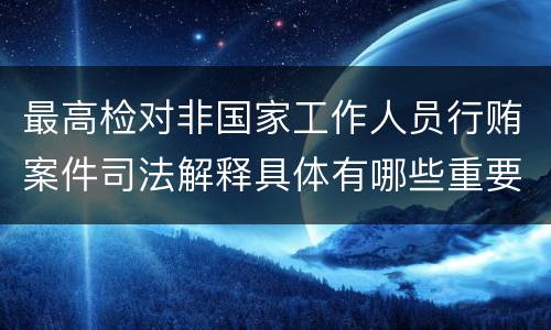 最高检对非国家工作人员行贿案件司法解释具体有哪些重要规定
