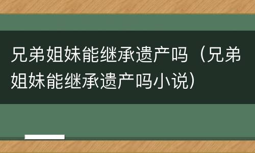 兄弟姐妹能继承遗产吗（兄弟姐妹能继承遗产吗小说）