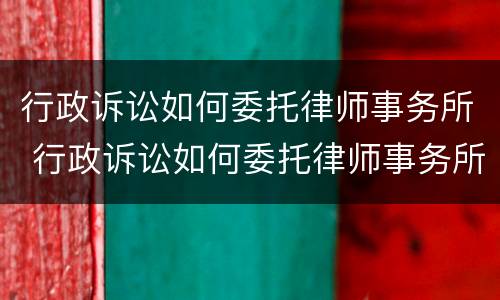 行政诉讼如何委托律师事务所 行政诉讼如何委托律师事务所代理