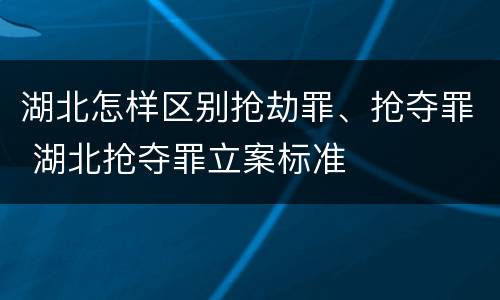 湖北怎样区别抢劫罪、抢夺罪 湖北抢夺罪立案标准