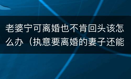 老婆宁可离婚也不肯回头该怎么办（执意要离婚的妻子还能回头吗）