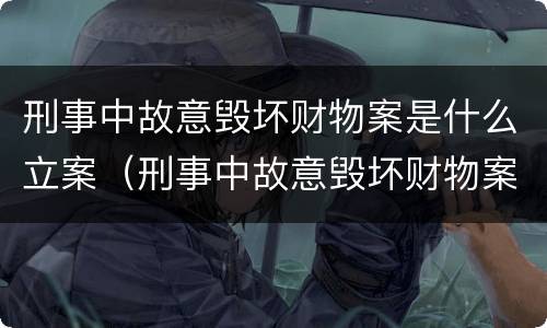 刑事中故意毁坏财物案是什么立案（刑事中故意毁坏财物案是什么立案条件）