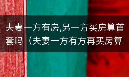 夫妻一方有房,另一方买房算首套吗（夫妻一方有方再买房算首套吗）