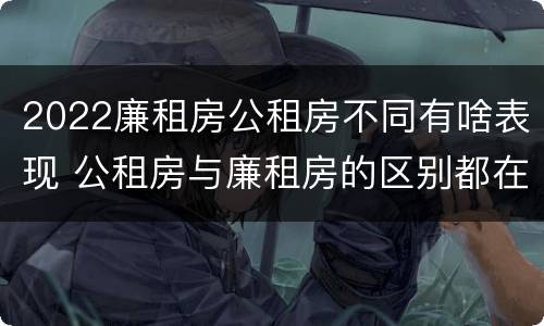 2022廉租房公租房不同有啥表现 公租房与廉租房的区别都在此,别再搞错了!
