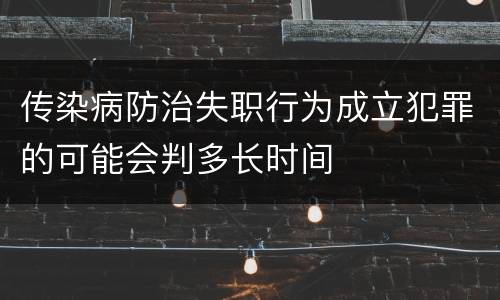 传染病防治失职行为成立犯罪的可能会判多长时间