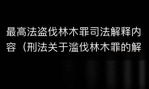 最高法盗伐林木罪司法解释内容（刑法关于滥伐林木罪的解释）