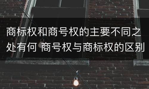 商标权和商号权的主要不同之处有何 商号权与商标权的区别