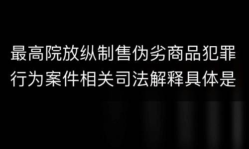 最高院放纵制售伪劣商品犯罪行为案件相关司法解释具体是什么内容
