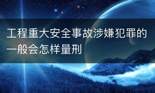 工程重大安全事故涉嫌犯罪的一般会怎样量刑