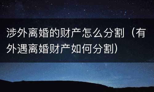 涉外离婚的财产怎么分割（有外遇离婚财产如何分割）