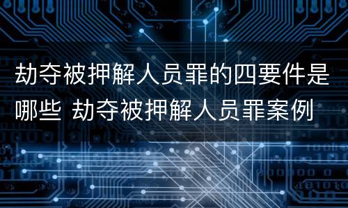 劫夺被押解人员罪的四要件是哪些 劫夺被押解人员罪案例