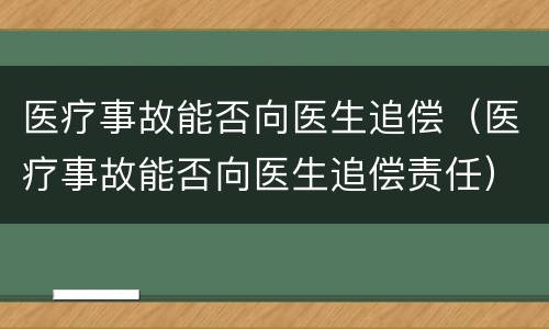 医疗事故能否向医生追偿（医疗事故能否向医生追偿责任）