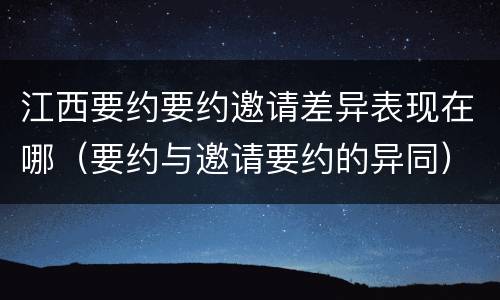 江西要约要约邀请差异表现在哪（要约与邀请要约的异同）