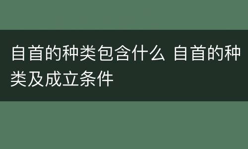 自首的种类包含什么 自首的种类及成立条件