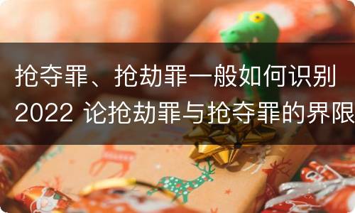 抢夺罪、抢劫罪一般如何识别2022 论抢劫罪与抢夺罪的界限