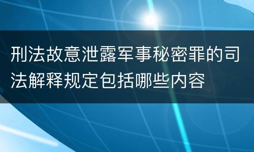 刑法故意泄露军事秘密罪的司法解释规定包括哪些内容