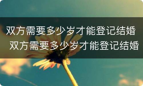 双方需要多少岁才能登记结婚 双方需要多少岁才能登记结婚证