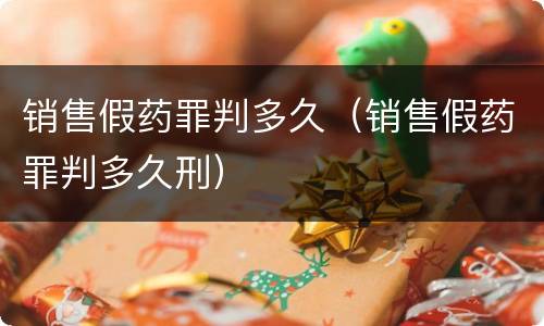 销售假药罪判多久（销售假药罪判多久刑）