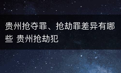 贵州抢夺罪、抢劫罪差异有哪些 贵州抢劫犯