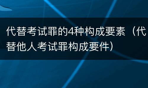 代替考试罪的4种构成要素（代替他人考试罪构成要件）