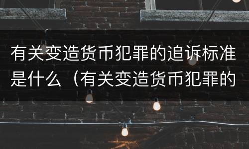有关变造货币犯罪的追诉标准是什么（有关变造货币犯罪的追诉标准是什么意思）