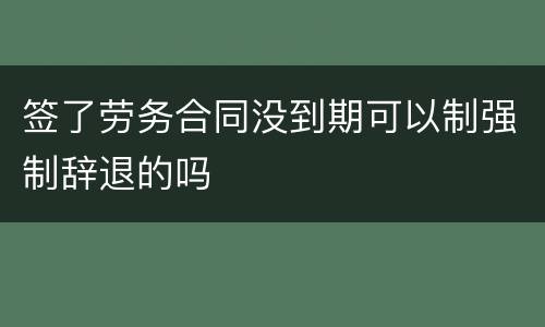 签了劳务合同没到期可以制强制辞退的吗