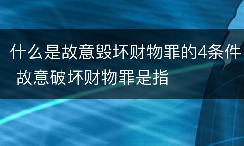 什么是故意毁坏财物罪的4条件 故意破坏财物罪是指