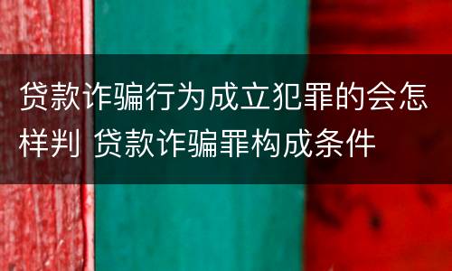 贷款诈骗行为成立犯罪的会怎样判 贷款诈骗罪构成条件