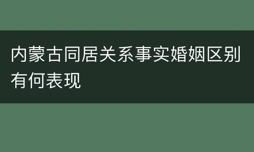 内蒙古同居关系事实婚姻区别有何表现