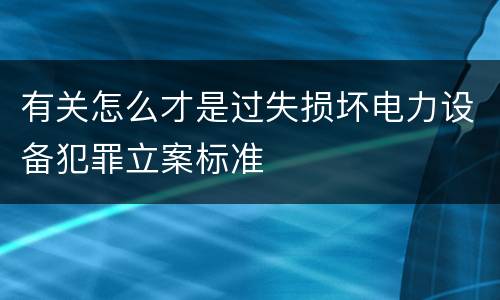 有关怎么才是过失损坏电力设备犯罪立案标准