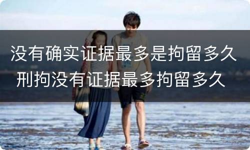 没有确实证据最多是拘留多久 刑拘没有证据最多拘留多久