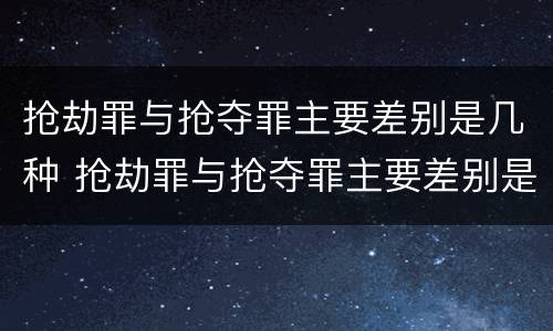 抢劫罪与抢夺罪主要差别是几种 抢劫罪与抢夺罪主要差别是几种情况