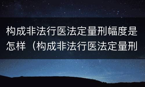 构成非法行医法定量刑幅度是怎样（构成非法行医法定量刑幅度是怎样计算的）