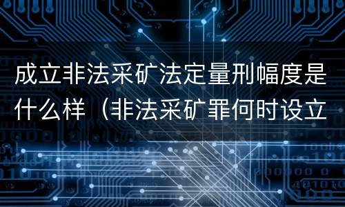 成立非法采矿法定量刑幅度是什么样（非法采矿罪何时设立）