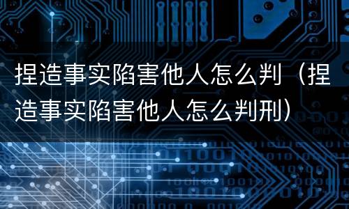 捏造事实陷害他人怎么判（捏造事实陷害他人怎么判刑）