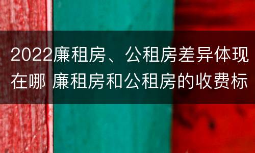 2022廉租房、公租房差异体现在哪 廉租房和公租房的收费标准
