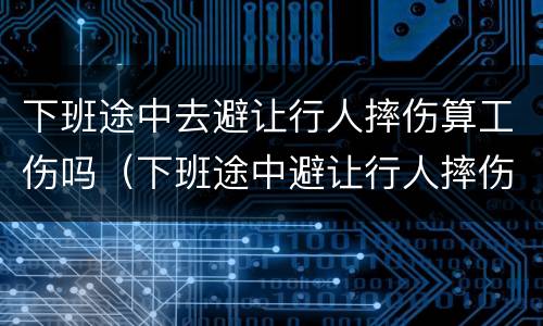下班途中去避让行人摔伤算工伤吗（下班途中避让行人摔伤算工伤吗?）