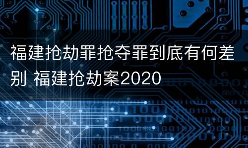 福建抢劫罪抢夺罪到底有何差别 福建抢劫案2020