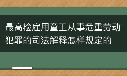 最高检雇用童工从事危重劳动犯罪的司法解释怎样规定的