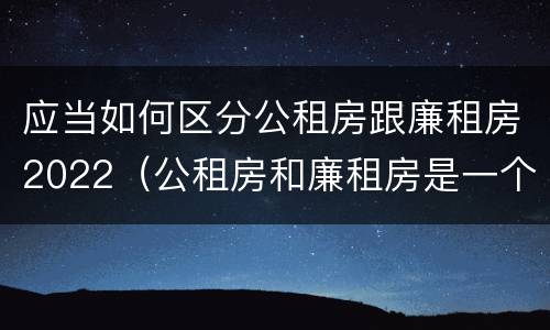 应当如何区分公租房跟廉租房2022（公租房和廉租房是一个意思吗）