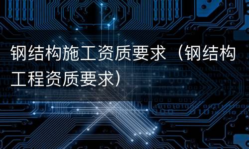 钢结构施工资质要求（钢结构工程资质要求）