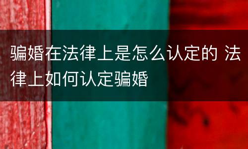 骗婚在法律上是怎么认定的 法律上如何认定骗婚