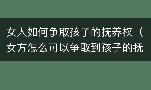 女人如何争取孩子的抚养权（女方怎么可以争取到孩子的抚养权）