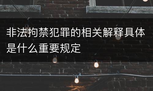 非法拘禁犯罪的相关解释具体是什么重要规定