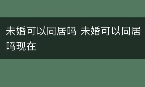 未婚可以同居吗 未婚可以同居吗现在