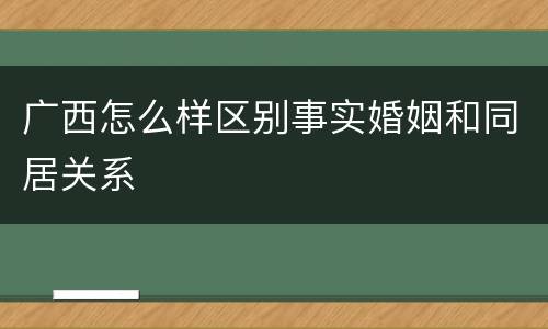 广西怎么样区别事实婚姻和同居关系