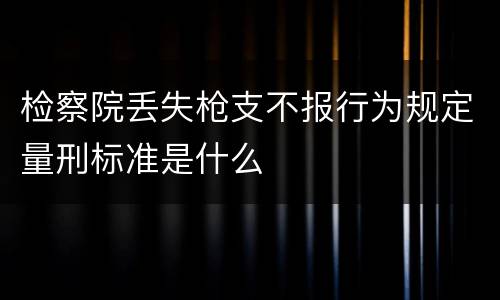 检察院丢失枪支不报行为规定量刑标准是什么